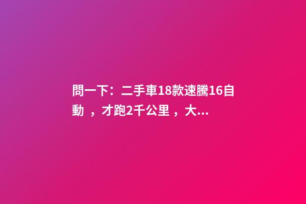 問一下：二手車18款速騰1.6自動，才跑2千公里，大概能賣多少錢？